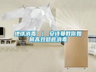 企業(yè)新聞地鐵消毒 ｜ 安詩曼教你如何高效徹底消毒