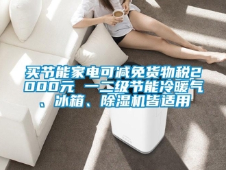 行業(yè)新聞買節(jié)能家電可減免貨物稅2000元 一二級(jí)節(jié)能冷暖氣、冰箱、除濕機(jī)皆適用