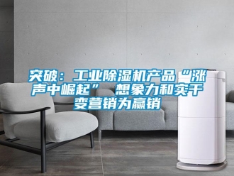知識百科突破：工業(yè)除濕機(jī)產(chǎn)品“漲聲中崛起” 想象力和實干變營銷為贏銷