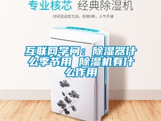 行業(yè)新聞互聯(lián)網(wǎng)學(xué)問：除濕器什么季節(jié)用 除濕機(jī)有什么作用