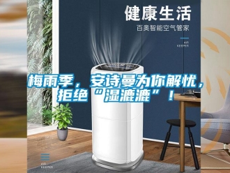 企業(yè)新聞梅雨季，安詩曼為你解憂，拒絕“濕漉漉”！