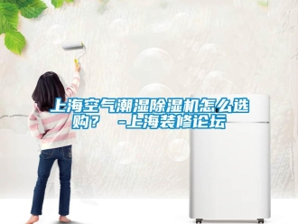 行業(yè)新聞上?？諝獬睗癯凉駲C(jī)怎么選購(gòu)？ -上海裝修論壇