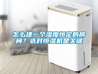 常見問題怎么建一個(gè)濕度恒定的房間？選對恒濕機(jī)是關(guān)鍵