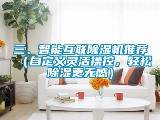 行業(yè)新聞三、智能互聯(lián)除濕機(jī)推薦（自定義靈活操控，輕松除濕更無感）