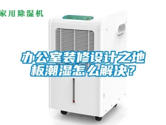 企業(yè)新聞辦公室裝修設(shè)計之地板潮濕怎么解決？