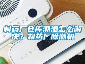 企業(yè)新聞制藥廠倉庫潮濕怎么解決？制藥廠除潮機