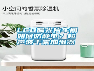 常見問題LCD偏光片車間如何防靜電？超聲波干霧加濕器