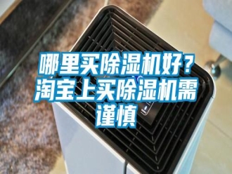 行業(yè)新聞哪里買除濕機(jī)好？淘寶上買除濕機(jī)需謹(jǐn)慎