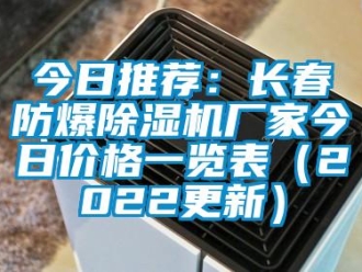 企業(yè)新聞今日推薦：長(zhǎng)春防爆除濕機(jī)廠家今日價(jià)格一覽表（2022更新）
