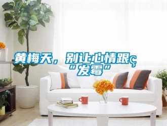 行業(yè)新聞黃梅天，別讓心情跟著“發(fā)霉”