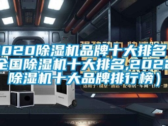 企業(yè)新聞2020除濕機(jī)品牌十大排名（全國除濕機(jī)十大排名,2022除濕機(jī)十大品牌排行榜）