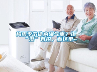 行業(yè)新聞梅雨季節(jié)體內(nèi)濕氣重？拒“濕”有招，看這里~