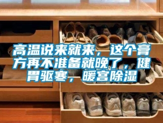 企業(yè)新聞高溫說來就來，這個膏方再不準(zhǔn)備就晚了，健胃驅(qū)寒，暖宮除濕