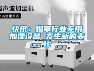 行業(yè)新聞快訊：煙草行業(yè)專用加濕設備 發(fā)生新的變化