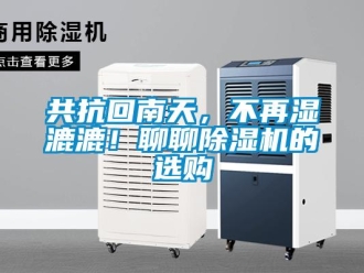 行業(yè)新聞共抗回南天，不再濕漉漉！聊聊除濕機的選購