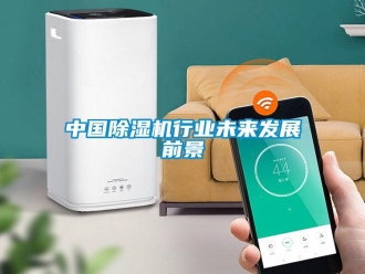 行業(yè)新聞中國除濕機(jī)行業(yè)未來發(fā)展前景