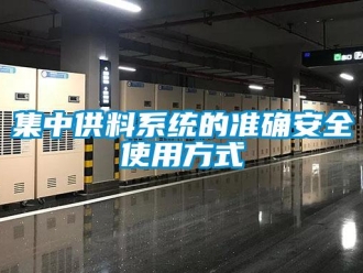 行業(yè)新聞集中供料系統(tǒng)的準確安全使用方式