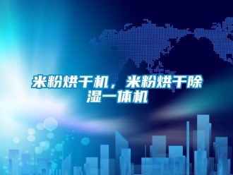行業(yè)新聞米粉烘干機，米粉烘干除濕一體機