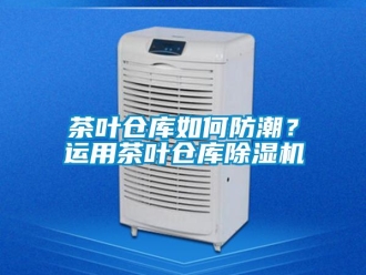 常見(jiàn)問(wèn)題茶葉倉(cāng)庫(kù)如何防潮？運(yùn)用茶葉倉(cāng)庫(kù)除濕機(jī)
