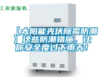 企業(yè)新聞【太陽能光伏除霉防潮】這些防潮措施，讓你安全度過下雨天！