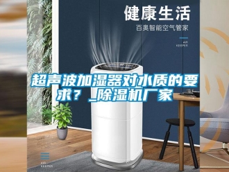 企業(yè)新聞超聲波加濕器對水質的要求？_除濕機廠家