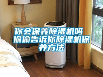 行業(yè)新聞你會保養(yǎng)除濕機嗎 偷偷告訴你除濕機保養(yǎng)方法
