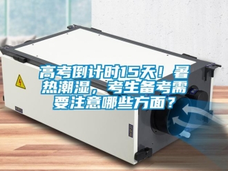 企業(yè)新聞高考倒計(jì)時(shí)15天！暑熱潮濕，考生備考需要注意哪些方面？