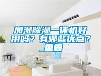 行業(yè)新聞加濕除濕一體機(jī)好用嗎？有哪些優(yōu)點(diǎn)？_重復(fù)