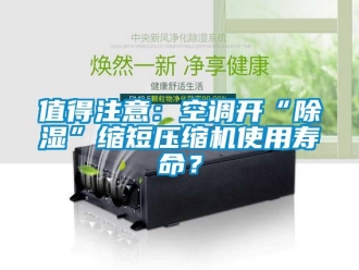 行業(yè)新聞值得注意：空調(diào)開“除濕”縮短壓縮機使用壽命？