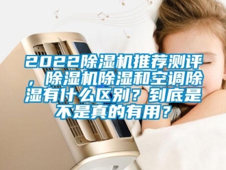企業(yè)新聞2022除濕機推薦測評，除濕機除濕和空調(diào)除濕有什么區(qū)別？到底是不是真的有用？