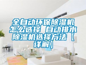 行業(yè)新聞全自動(dòng)環(huán)保除濕機(jī)怎么選擇 自動(dòng)排水除濕機(jī)選擇方法【詳解】