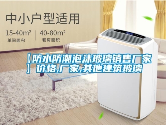 企業(yè)新聞【防水防潮泡沫玻璃銷售廠家】價格,廠家,其他建筑玻璃