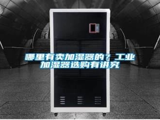 行業(yè)新聞哪里有賣加濕器的？工業(yè)加濕器選購有講究