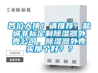 行業(yè)新聞各位大俠！請(qǐng)推薦！鹽城非標(biāo)定制除濕器外殼公司，除濕器外殼買那個(gè)好？？