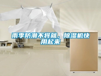 知識(shí)百科雨季防潮不將就，除濕機(jī)快用起來