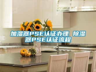 行業(yè)新聞加濕器PSE認(rèn)證辦理 除濕器PSE認(rèn)證流程