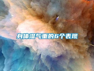 知識百科身體濕氣重的6個表現(xiàn)