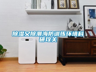 企業(yè)新聞除濕又除潮海防訓(xùn)練環(huán)境科研攻關(guān)