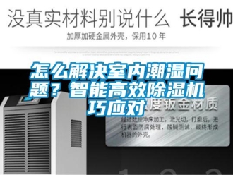 常見問題怎么解決室內(nèi)潮濕問題？智能高效除濕機(jī)巧應(yīng)對
