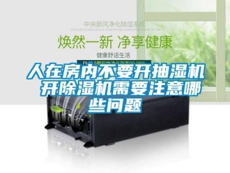 行業(yè)新聞人在房內(nèi)不要開抽濕機(jī) 開除濕機(jī)需要注意哪些問題
