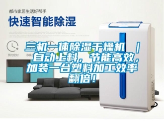 行業(yè)新聞三機一體除濕干燥機 ｜ 自動上料，節(jié)能高效，加裝一臺塑料加工效率翻倍！