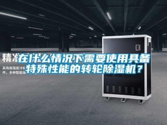 知識(shí)百科在什么情況下需要使用具備特殊性能的轉(zhuǎn)輪除濕機(jī)？