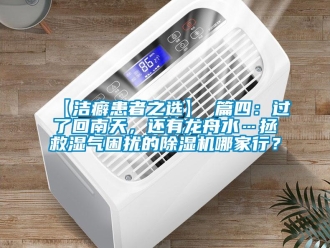 企業(yè)新聞【潔癖患者之選】 篇四：過了回南天，還有龍舟水…拯救濕氣困擾的除濕機(jī)哪家行？
