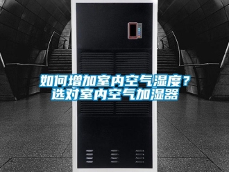 常見(jiàn)問(wèn)題如何增加室內(nèi)空氣濕度？選對(duì)室內(nèi)空氣加濕器