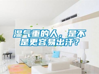 知識(shí)百科濕氣重的人，是不是更容易出汗？