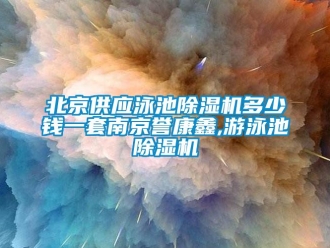 新聞資訊北京供應(yīng)泳池除濕機多少錢一套南京譽康鑫,游泳池除濕機