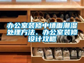 企業(yè)新聞辦公室裝修中墻面潮濕處理方法、辦公室裝修設(shè)計攻略