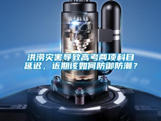常見問題洪澇災害導致高考兩項科目延遲，近期該如何防御防潮？