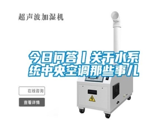 行業(yè)新聞今日問(wèn)答丨關(guān)于水系統(tǒng)中央空調(diào)那些事兒
