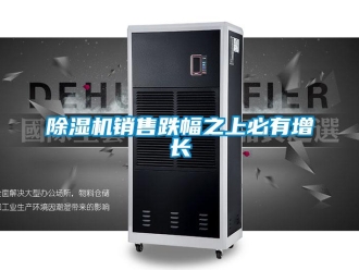 企業(yè)新聞除濕機(jī)銷(xiāo)售跌幅之上必有增長(zhǎng)